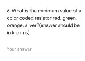6. What is the minimum value of a
color coded resistor red, green,
orange, silver?(answer should be
in k ohms)
Your answer
