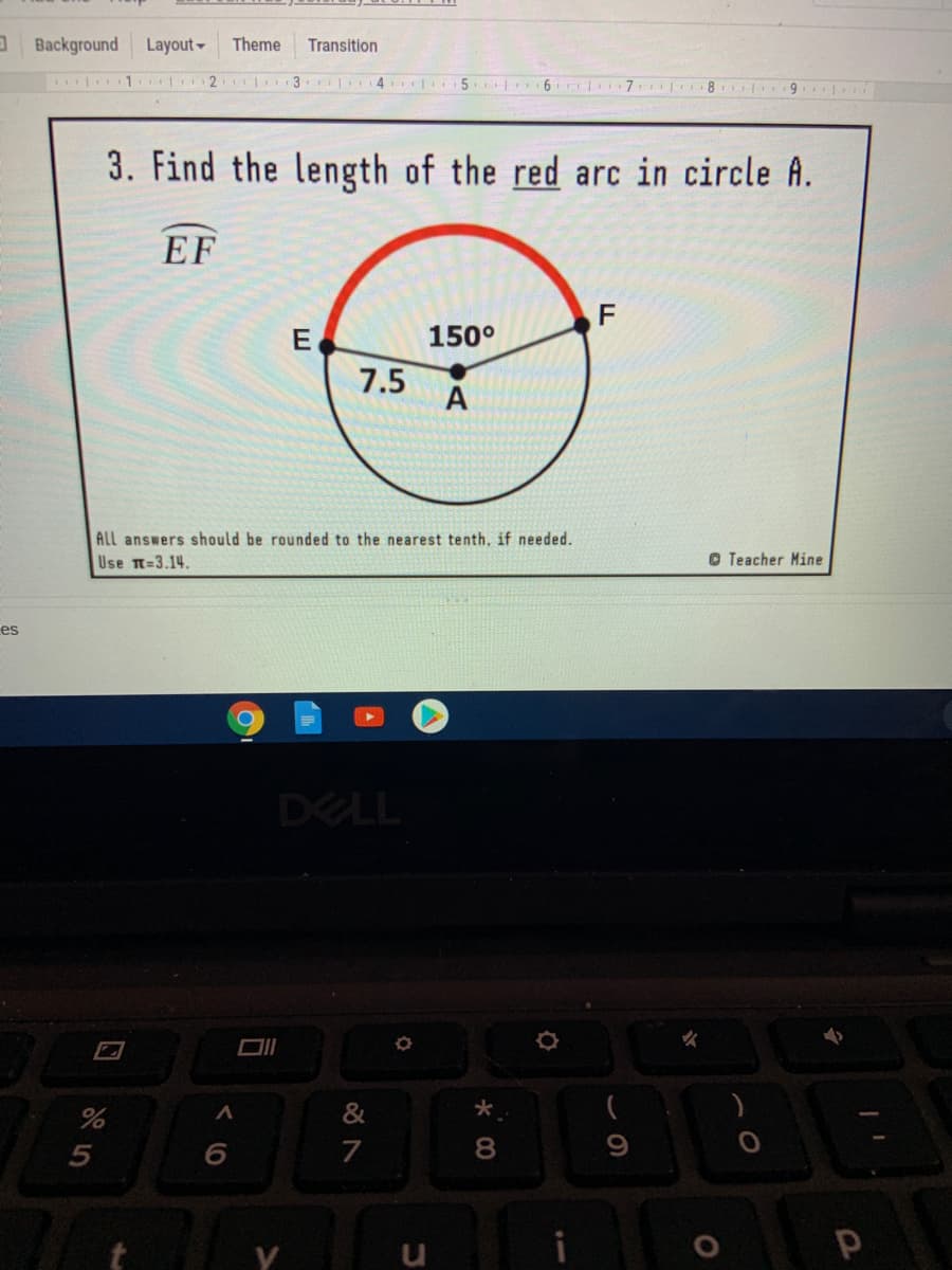 Background
Layout-
Theme
Transition
8 9
1 2 3 4 |
3. Find the length of the red arc in circle A.
EF
F
150°
1.5 A
ALL answers should be rounded to the nearest tenth, if needed.
Use T=3.14.
O Teacher Mine
es
DELL
&
7
8
口
