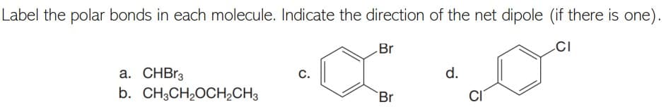 Label the polar bonds in each molecule. Indicate the direction of the net dipole (if there is one).
Br
CI
a. CHBR3
b. CH3CH2OCH2CH3
C.
d.
Br
CI
