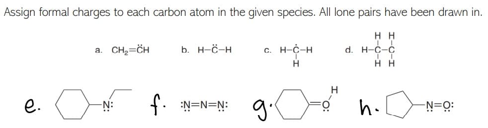 Assign formal charges to each carbon atom in the given species. All lone pairs have been drawn in.
нн
a. CH2=CH
b. н-с-н
с. Н-с-н
d. H-Ć-Č
нн
H
e.
f. N=N=N: g
h.
or
-N=Q:
