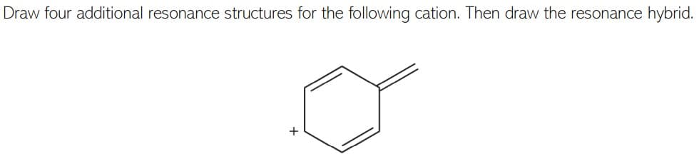 Draw four additional resonance structures for the following cation. Then draw the resonance hybrid.
