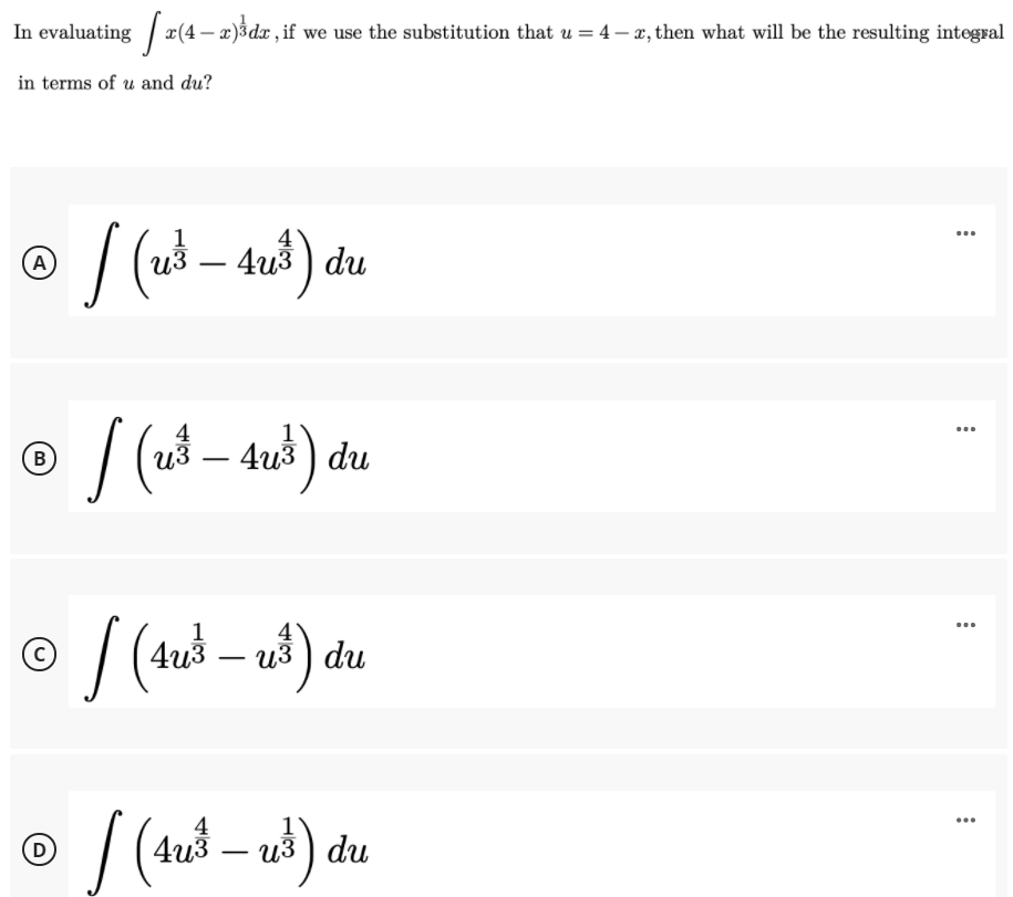 In evaluating | x(4 – x)3dx , if we use the substitution that u = 4 – x, then what will be the resulting integral
in terms of u and du?
1
...
– 4u3 ) du
A
из
4
1
4из ) du
...
B
из
-
1
4°
...
) du
4
1
из
du
...
D
4и3
