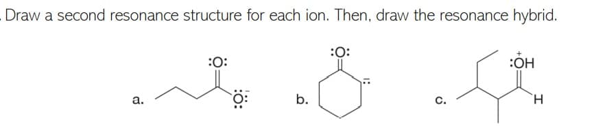 Draw a second resonance structure for each ion. Then, draw the resonance hybrid.
:0:
:0:
:OH
а.
b.
C.
:ö:
