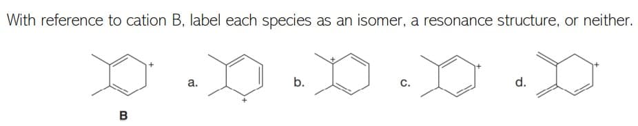 With reference to cation B, label each species as an isomer, a resonance structure, or neither.
а.
b.
с.
d.
