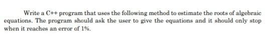 Write a C++ program that uses the following method to estimate the roots of algebraic
equations. The program should ask the user to give the equations and it should anly stop
when it reaches an error of 1%.
