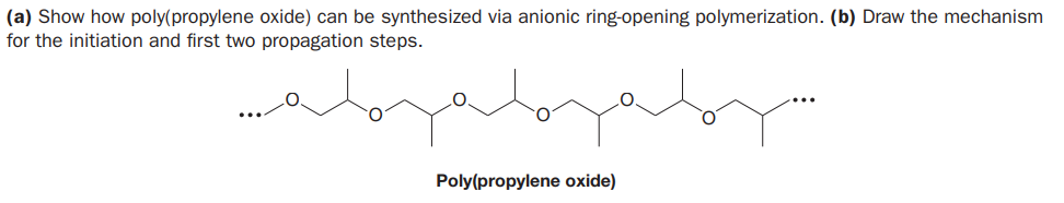 (a) Show how poly(propylene oxide) can be synthesized via anionic ring-opening polymerization. (b) Draw the mechanism
for the initiation and first two propagation steps.
Poly(propylene oxide)
