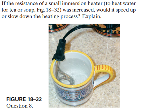 If the resistance of a small immersion heater (to heat water
for tea or soup, Fig. 18–32) was increased, would it speed up
or slow down the heating process? Explain.
FIGURE 18–32
Question 8.
