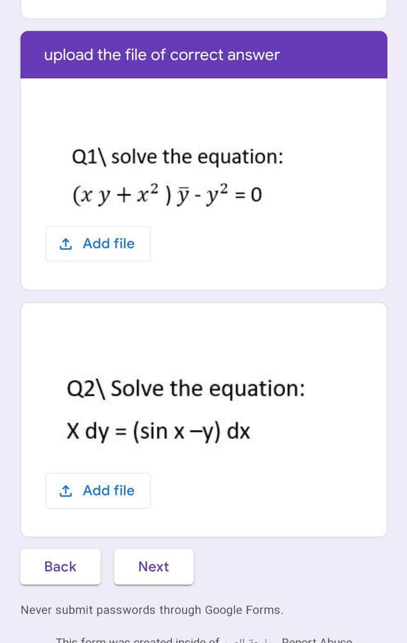 upload the file of correct answer
Q1\ solve the equation:
(x y + x² ) ỹ - y² = 0
%3D
1 Add file
Q2\ Solve the equation:
X dy = (sin x-y) dx
1 Add file
Back
Next
Never submit passwords through Google Forms.
This form was created inside of
Ronort Abuco
