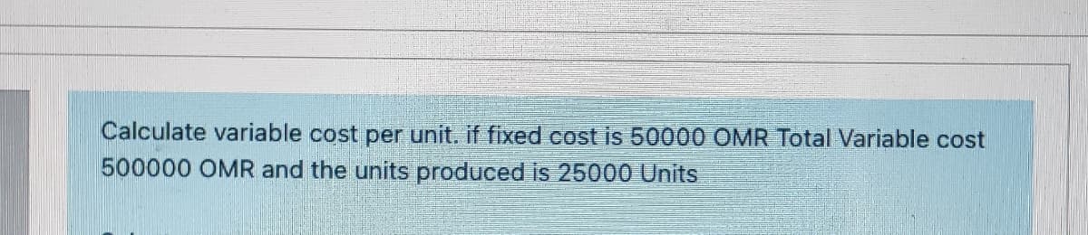 Calculate variable cost per unit. if fixed cost is 50000 OMR Total Variable cost
500000 OMR and the units produced is 25000 Units

