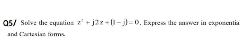 Q5/ Solve the equation z* + j2z+(1- j) = 0. Express the answer in exponential
and Cartesian forms.
