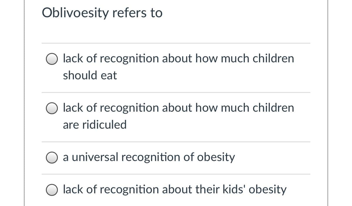 Oblivoesity refers to
lack of recognition about how much children
should eat
O lack of recognition about how much children
are ridiculed
O a universal recognition of obesity
lack of recognition about their kids' obesity
