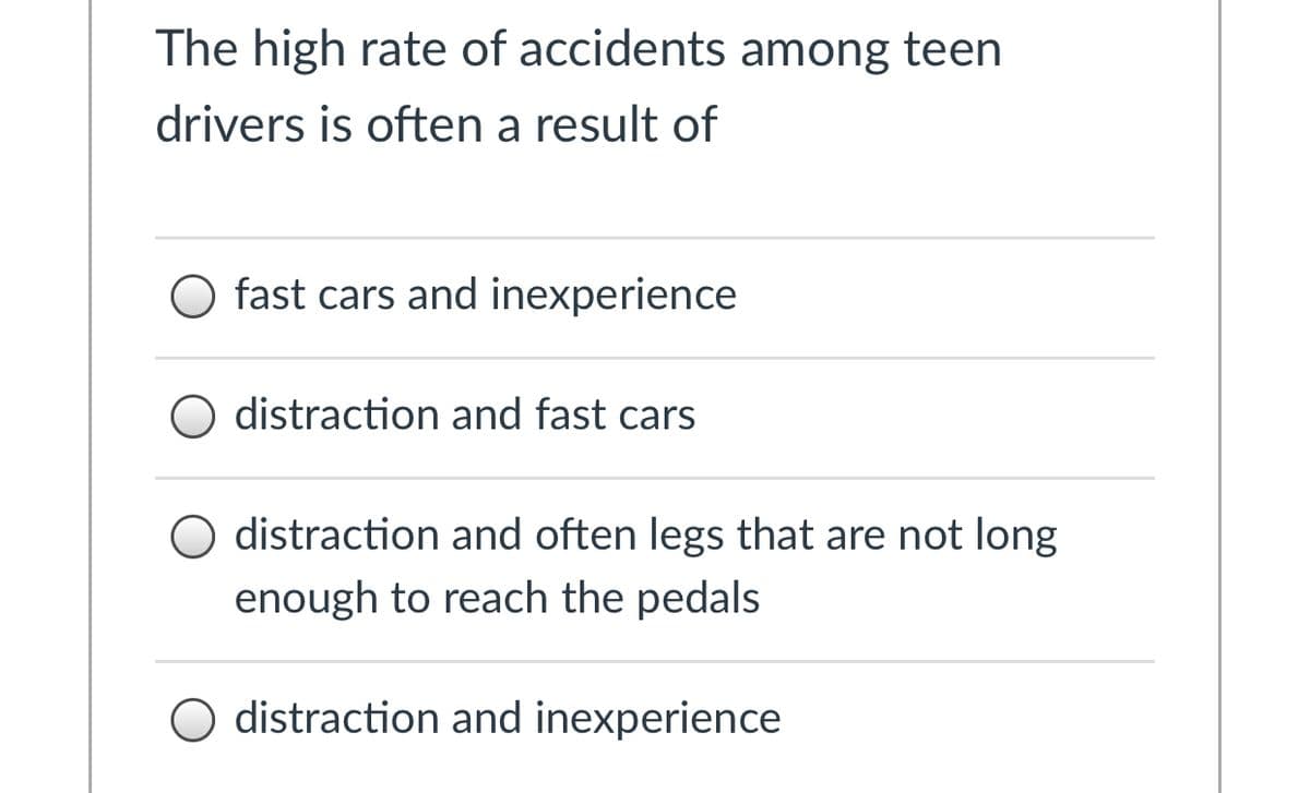 The high rate of accidents among teen
drivers is often a result of
fast cars and inexperience
distraction and fast cars
distraction and often legs that are not long
enough to reach the pedals
O distraction and inexperience
