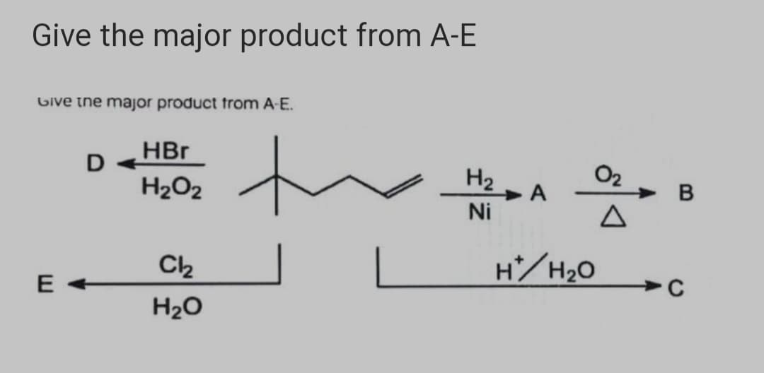 Give the major product from A-E
Give the major product trom A-E.
D
H2O2
HBr
O2
H2
A
Ni
Ch
H/H20
C
E +
H20

