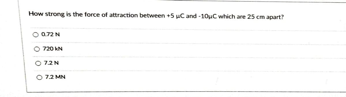 How strong is the force of attraction between +5 µC and -10µC which are 25 cm apart?
0.72 N
O 720 kN
O 7.2 N
7.2 MN
