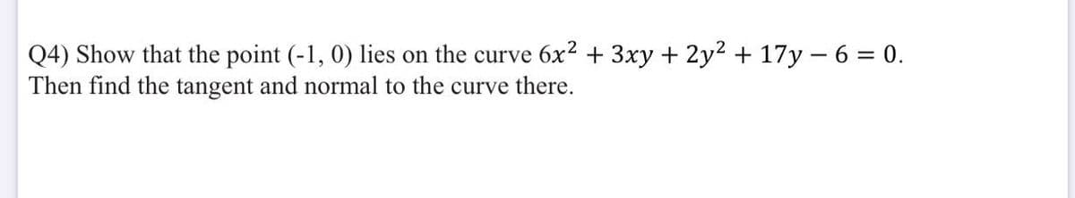 Q4) Show that the point (-1, 0) lies on the curve 6x² + 3xy + 2y2 + 17y – 6 = 0.
Then find the tangent and normal to the curve there.
