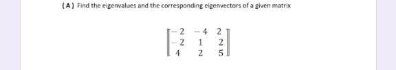 (A) Find the eigenvalues and the corresponding eigenvectors of a given matrix
2
- 4
2.
2
1
2
4
2.
