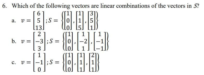 6. Which of the following vectors are linear combinations of the vectors in S?
6
a. v = | 5 T;S =
[13]
2
1
1
-3;S =
3.
b. v =
-2
1
ELELER
1
с.
v = |-1|;S =
