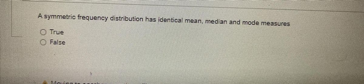 A symmetric frequency distribution has identical mean, median and mode measures
O True
False
