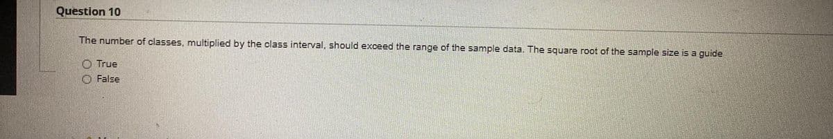 Question 10
The number of classes, multiplied by the class interval, should exceed the range of the sample data. The square root of the sample size is a guide
O True
O False
