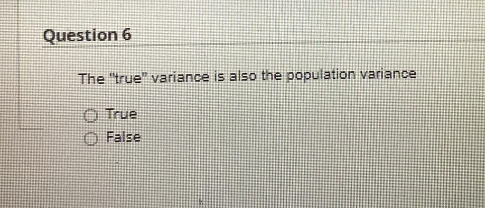 Question 6
The "true" variance is also the population variance
O True
False
