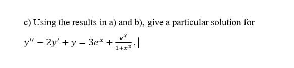 c) Using the results in a) and b), give a particular solution for
y" – 2y' +y = 3e* +
1+x2
