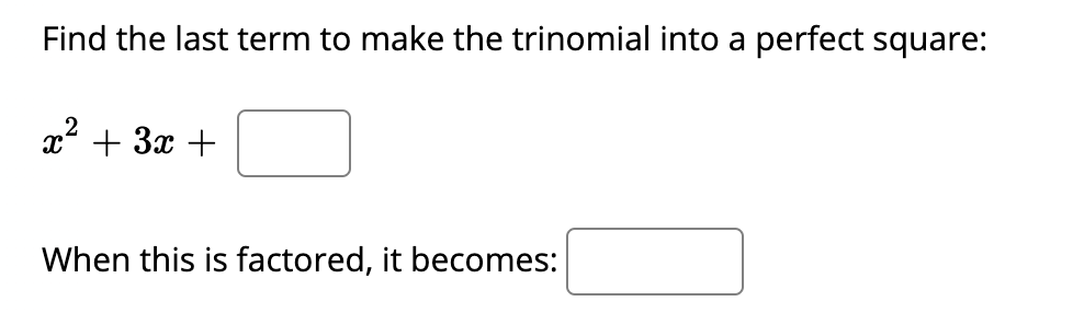 Find the last term to make the trinomial into a perfect square:
x + 3x +
When this is factored, it becomes:
