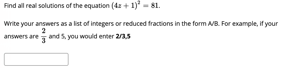 Find all real solutions of the equation (4z + 1)
= 81.
Write your answers as a list of integers or reduced fractions in the form A/B. For example, if your
2
and 5, you would enter 2/3,5
3
answers are
