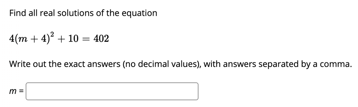 Find all real solutions of the equation
4(m + 4) + 10 =
= 402
Write out the exact answers (no decimal values), with answers separated by a comma.
m =
