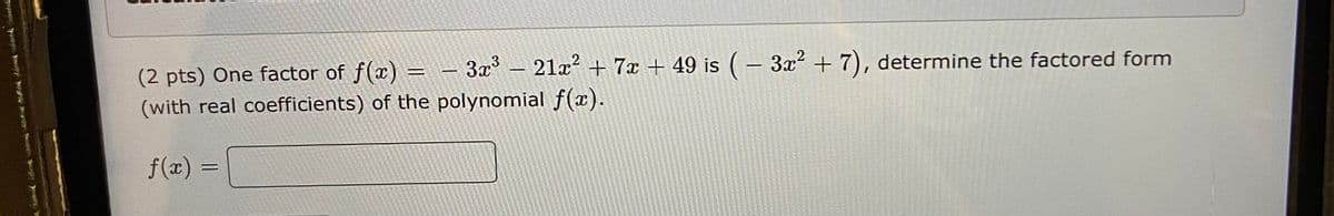 3x – 21x + 7x + 49 is ( – 3x + 7), determine the factored form
(2 pts) One factor of f(x) = -
(with real coefficients) of the polynomial f (x).
f(x) =
