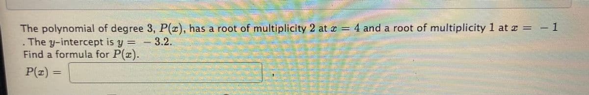 = 4 and a root of multiplicity 1 at e = -1
The polynomial of degree 3, P(0), has a root of multiplicity 2 at a
. The y-intercept is y =
Find a formula for P(r).
3.2.
%3D
P(z) =
