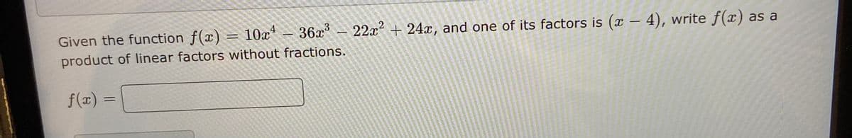 Given the function f(x)
10a*
36x 22x² + 24x, and one of its factors is (x – 4), write f(x) as a
product of linear factors without fractions.
f(x) =
%3D
