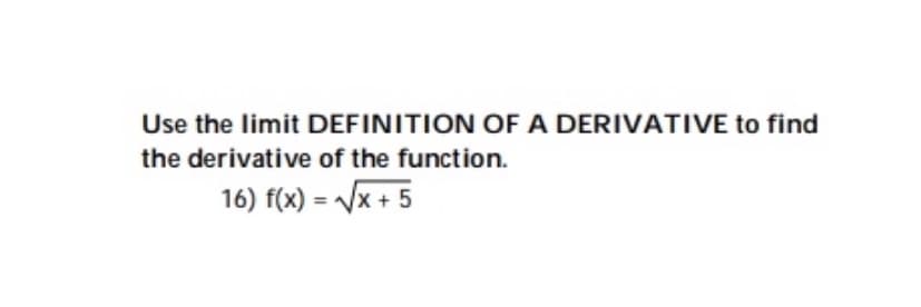 Use the limit DEFINITION OF A DERIVATIVE to find
the derivative of the function.
16) f(x) = Vx + 5
