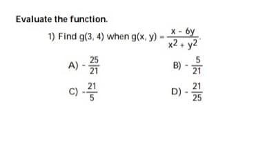 Evaluate the function.
x - 6y
1) Find g(3, 4) when g(x, y)
x2 + y2
25
A) - 21
B) - 21
21
c)
21
D)
25
