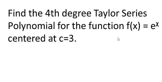 Find the 4th degree Taylor Series
Polynomial for the function f(x) = ex
centered at c=3.
