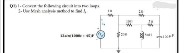 Q1) 1- Convert the following circuit into two loops.
2- Use Mesh analysis method to find I.
40
20
100
50
12sin(1000t + 45)V
200
SmH
:100F
