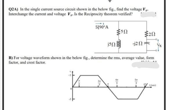 Q2A) In the single current source eircuit shown in the below fig., find the voltage Vy.
Interchange the current and voltage Vy. Is the Reciprocity theorem verified?
5190°A
-j2N
