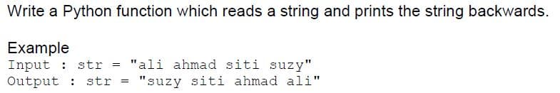 Write a Python function which reads a string and prints the string backwards.
Example
Input : str
Output : str
"ali ahmad siti suzy"
"suzy siti ahmad ali"
