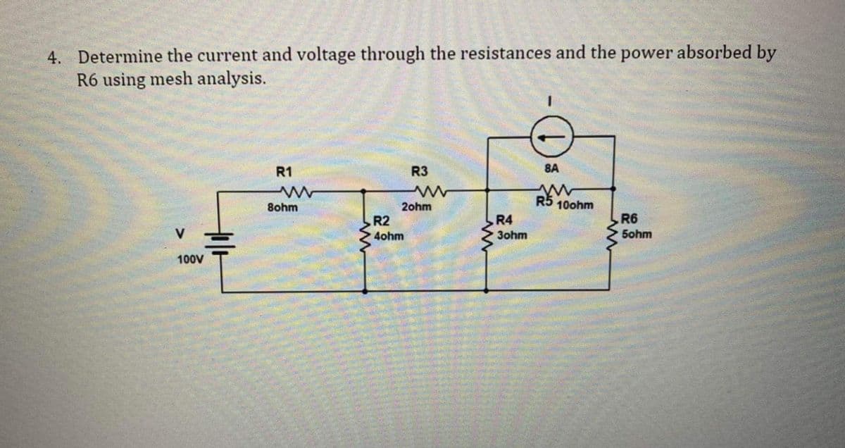 4. Determine the current and voltage through the resistances and the power absorbed by
R6 using mesh analysis.
V
100V
Holt
R1
m
8ohm
R3
www
2ohm
R2
4ohm
www
R4
3ohm
1
8A
R5 100hm
R6
5ohm