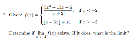 2. Given: f(x) =
5x² + 13x + 6
|x+2|
[4-3x] + x,
if x < -2
if x > -2
Determine if lim f(x) exists. If it does, what is the limit?
I →→2