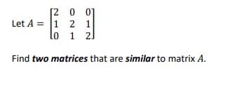 [2 0 01
Let A = 1 2 1
lo 1 2]
Find two matrices that are similar to matrix A.
