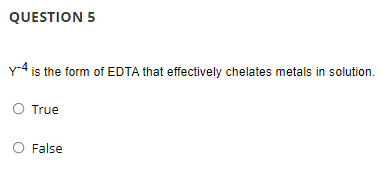 QUESTION 5
Y4 is the form of EDTA that effectively chelates metals in solution.
O True
False
