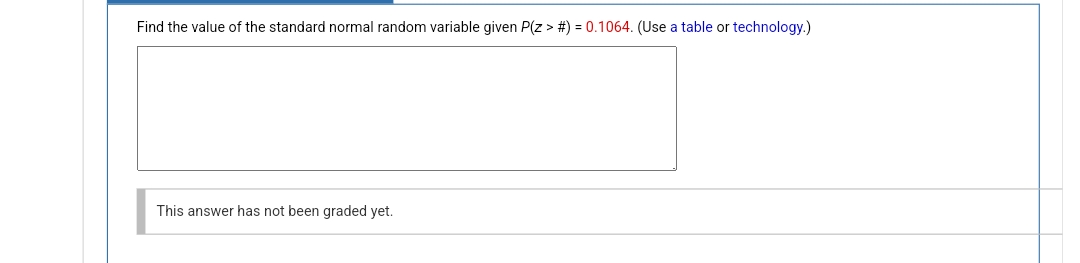 Find the value of the standard normal random variable given P(Z > # ) = 0.1064. (Use a table or technology.)
This answer has not been graded yet.