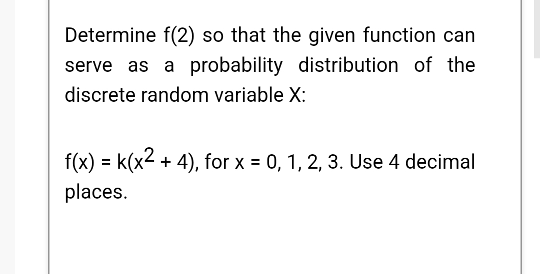 Determine f(2) so that the given function can
serve as a probability distribution of the
discrete random variable X:
f(x) = k(x² + 4), for x = 0, 1, 2, 3. Use 4 decimal
places.