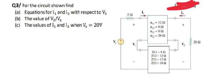 Q3/ For the circuit shown find
(a) Equations for I, and I, with respect to V2
(b) The value of V2/Vs
(c) The values of , and I2 when V, = 20V
50
41= 120
*12=82
K2 = 82
k22 = 20 2
V,
20 2
ZII = 80
Z12= 12 0
221 = 12 0
22 = 10 A
ww
