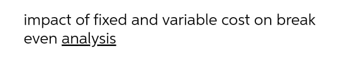 impact of fixed and variable cost on break
even analysis
