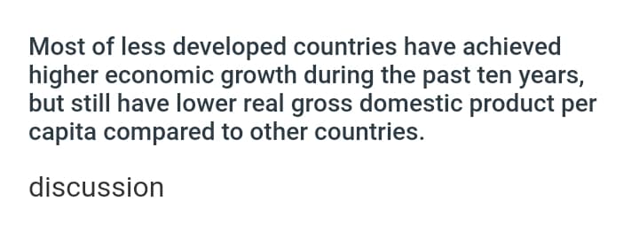Most of less developed countries have achieved
higher economic growth during the past ten years,
but still have lower real gross domestic product per
capita compared to other countries.
discussion
