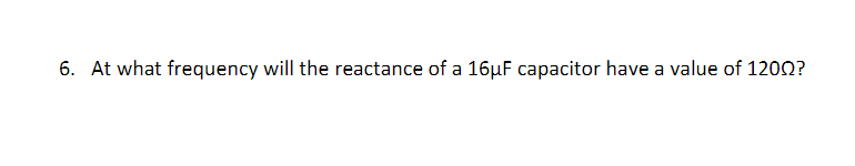 6. At what frequency will the reactance of a 16µF capacitor have a value of 1200?
