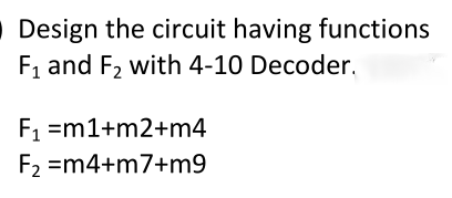 Design the circuit having functions
F, and F2 with 4-10 Decoder.
F1 =m1+m2+m4
F2 =m4+m7+m9
