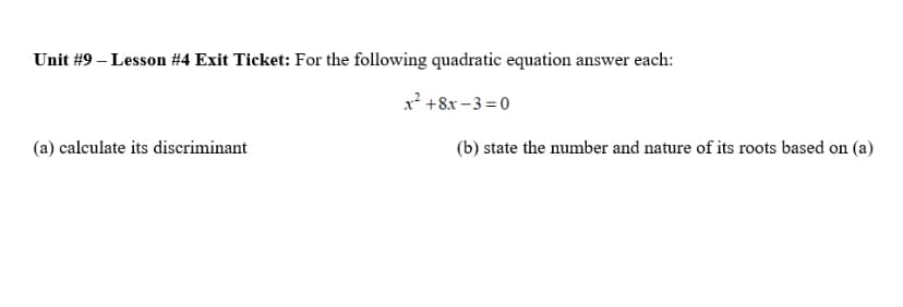 Unit #9 – Lesson #4 Exit Ticket: For the following quadratic equation answer each:
x² +8x - 3 =0
(a) calculate its discriminant
(b) state the number and nature of its roots based on (a)
