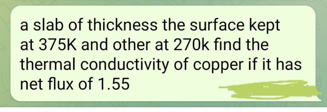 a slab of thickness the surface kept
at 375K and other at 270k find the
thermal conductivity of copper if it has
net flux of 1.55
